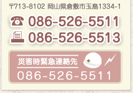 〒713-8102 岡山県倉敷市玉島750-1 TEL:086-526-5511 FAX:086-526-5513【災害時緊急連絡先 TEL:086-526-5511】 〒713-8102 岡山県倉敷市玉島750-1 TEL:086-526-5511 FAX:086-526-5513【災害時緊急連絡先 TEL:086-526-5511】